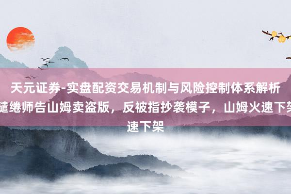 天元证券-实盘配资交易机制与风险控制体系解析 缱绻师告山姆卖盗版，反被指抄袭模子，山姆火速下架