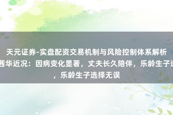 天元证券-实盘配资交易机制与风险控制体系解析 演员王茜华近况：因病变化显著，丈夫长久陪伴，乐龄生子选择无误