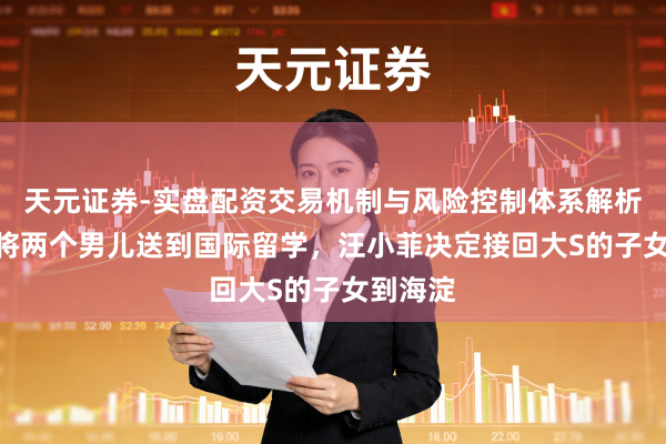 天元证券-实盘配资交易机制与风险控制体系解析 当小S将两个男儿送到国际留学，汪小菲决定接回大S的子女到海淀