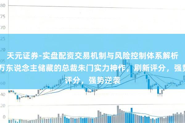 天元证券-实盘配资交易机制与风险控制体系解析 五本万东说念主储藏的总裁朱门实力神作，刷新评分，强势逆袭