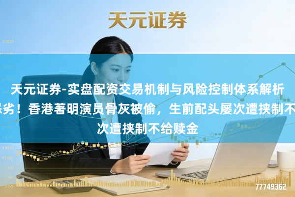 天元证券-实盘配资交易机制与风险控制体系解析 极其恶劣！香港著明演员骨灰被偷，生前配头屡次遭挟制不给赎金