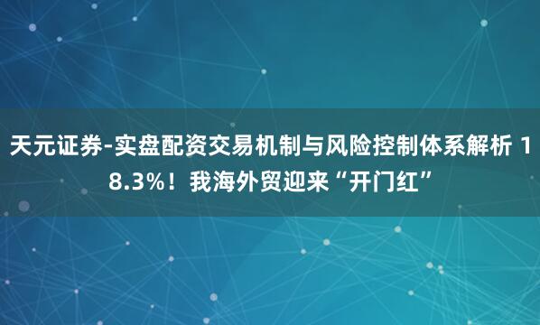 天元证券-实盘配资交易机制与风险控制体系解析 18.3%！我海外贸迎来“开门红”