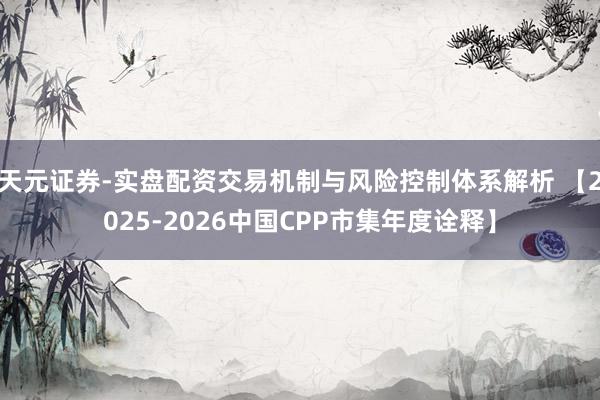 天元证券-实盘配资交易机制与风险控制体系解析 【2025-2026中国CPP市集年度诠释】