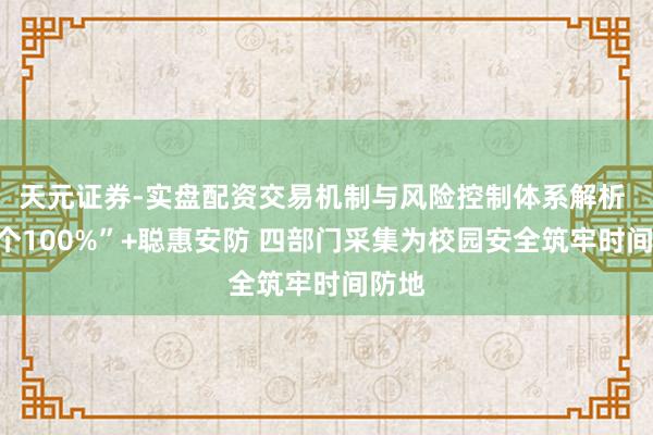 天元证券-实盘配资交易机制与风险控制体系解析 “四个100%”+聪惠安防 四部门采集为校园安全筑牢时间防地