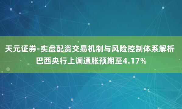 天元证券-实盘配资交易机制与风险控制体系解析 巴西央行上调通胀预期至4.17%