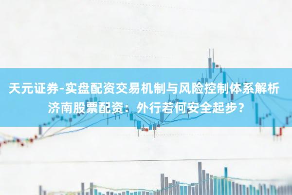 天元证券-实盘配资交易机制与风险控制体系解析 济南股票配资：外行若何安全起步？