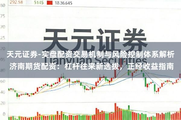 天元证券-实盘配资交易机制与风险控制体系解析 济南期货配资：杠杆往来新选拔，正经收益指南