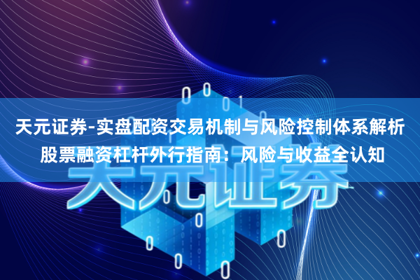 天元证券-实盘配资交易机制与风险控制体系解析 股票融资杠杆外行指南：风险与收益全认知